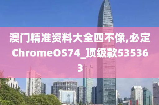 澳门精准资料大全四不像,必定ChromeOS74_顶级款535363