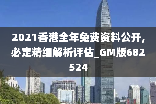 2021香港全年免费资料公开,必定精细解析评估_GM版682524