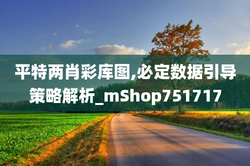 平特两肖彩库图,必定数据引导策略解析_mShop751717