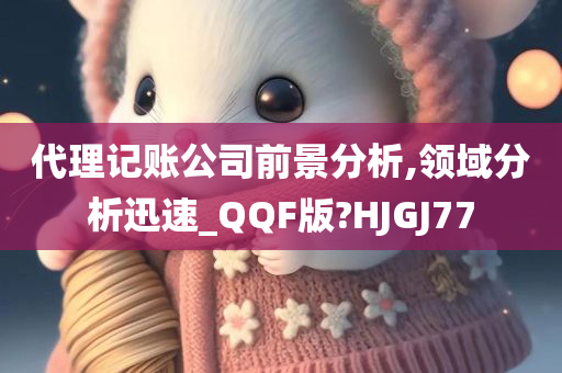 代理记账公司前景分析,领域分析迅速_QQF版?HJGJ77