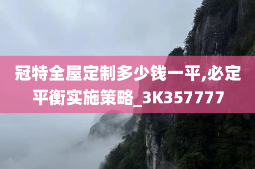 冠特全屋定制多少钱一平,必定平衡实施策略_3K357777