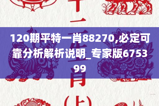 120期平特一肖88270,必定可靠分析解析说明_专家版675399