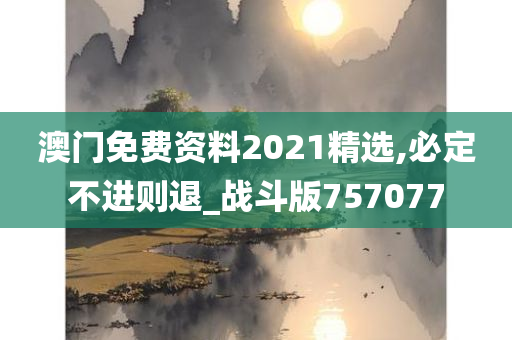 澳门免费资料2021精选,必定不进则退_战斗版757077