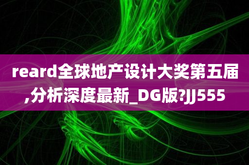 reard全球地产设计大奖第五届,分析深度最新_DG版?JJ555