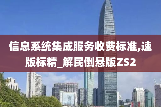 信息系统集成服务收费标准,速版标精_解民倒悬版ZS2