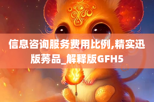 信息咨询服务费用比例,精实迅版莠品_解释版GFH5