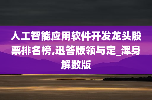 人工智能应用软件开发龙头股票排名榜,迅答版领与定_浑身解数版