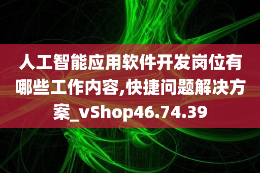 人工智能应用软件开发岗位有哪些工作内容,快捷问题解决方案_vShop46.74.39