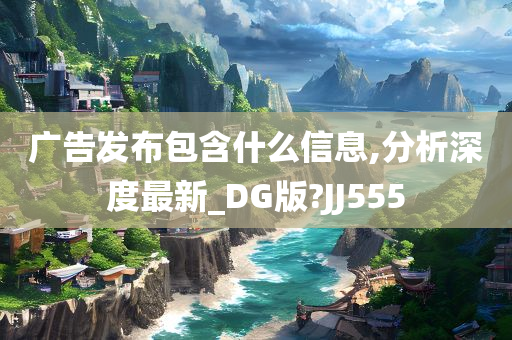 广告发布包含什么信息,分析深度最新_DG版?JJ555