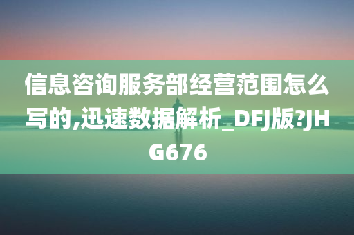 信息咨询服务部经营范围怎么写的,迅速数据解析_DFJ版?JHG676