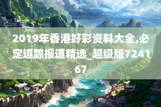 2019年香港好彩资料大全,必定追踪报道精选_超级版724167