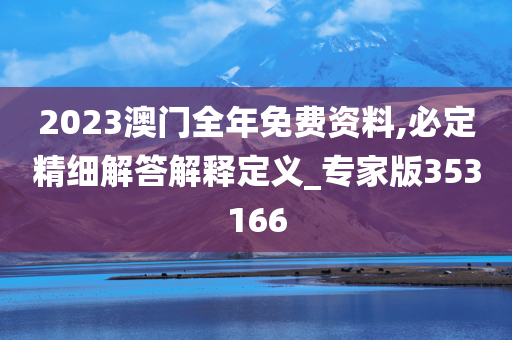 2023澳门全年免费资料,必定精细解答解释定义_专家版353166