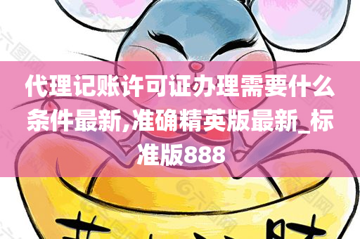 代理记账许可证办理需要什么条件最新,准确精英版最新_标准版888