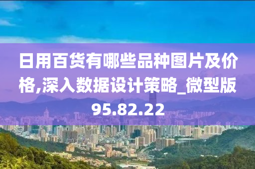 日用百货有哪些品种图片及价格,深入数据设计策略_微型版95.82.22