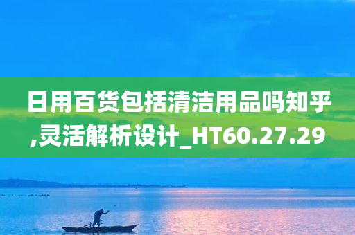 日用百货包括清洁用品吗知乎,灵活解析设计_HT60.27.29