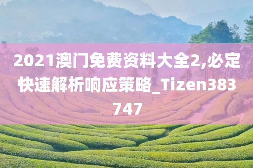 2021澳门免费资料大全2,必定快速解析响应策略_Tizen383747