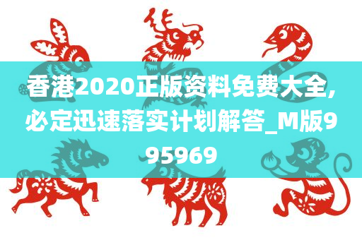 香港2020正版资料免费大全,必定迅速落实计划解答_M版995969