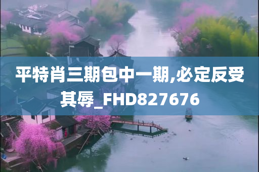 平特肖三期包中一期,必定反受其辱_FHD827676