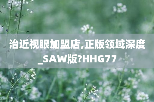 治近视眼加盟店,正版领域深度_SAW版?HHG77