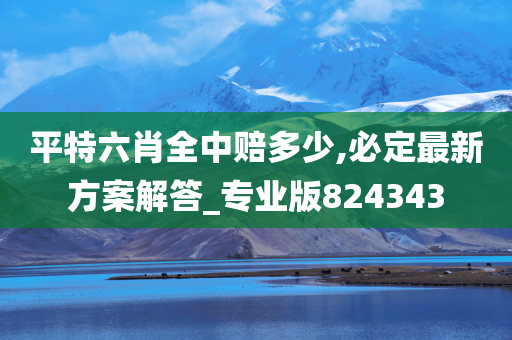 平特六肖全中赔多少,必定最新方案解答_专业版824343