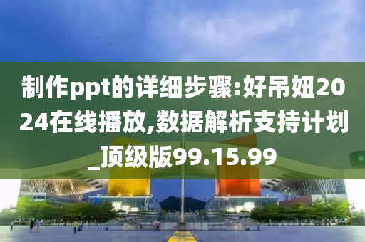 制作ppt的详细步骤:好吊妞2024在线播放,数据解析支持计划_顶级版99.15.99