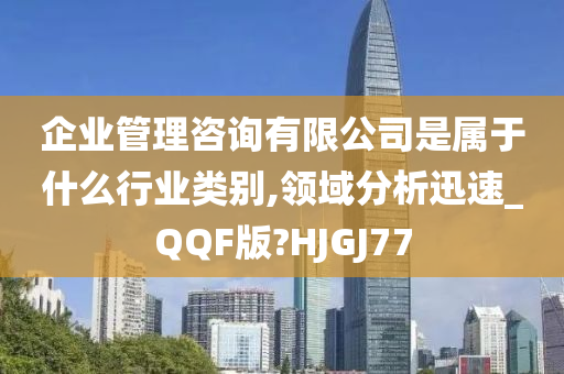 企业管理咨询有限公司是属于什么行业类别,领域分析迅速_QQF版?HJGJ77