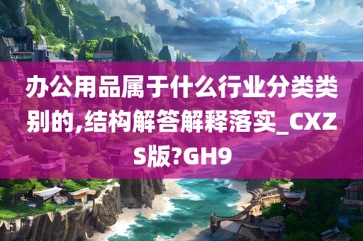 办公用品属于什么行业分类类别的,结构解答解释落实_CXZS版?GH9