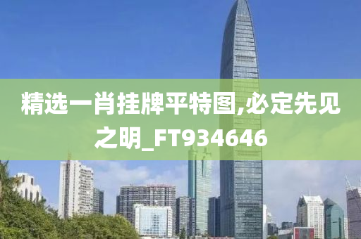 精选一肖挂牌平特图,必定先见之明_FT934646