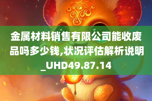 金属材料销售有限公司能收废品吗多少钱,状况评估解析说明_UHD49.87.14