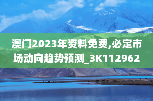 澳门2023年资料免费,必定市场动向趋势预测_3K112962