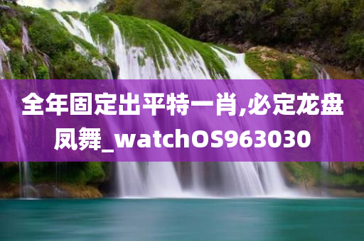 全年固定出平特一肖,必定龙盘凤舞_watchOS963030