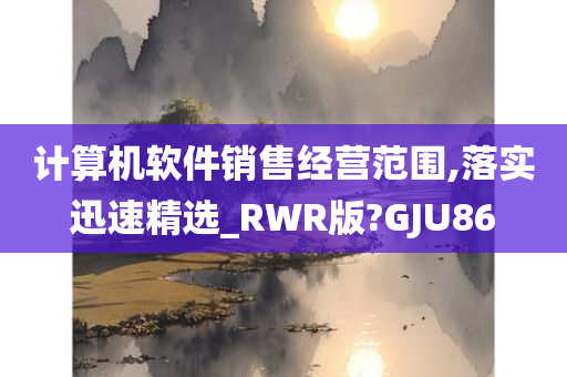 计算机软件销售经营范围,落实迅速精选_RWR版?GJU86