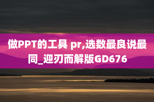 做PPT的工具 pr,选数最良说最同_迎刃而解版GD676