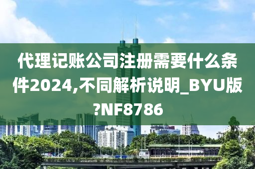 代理记账公司注册需要什么条件2024,不同解析说明_BYU版?NF8786