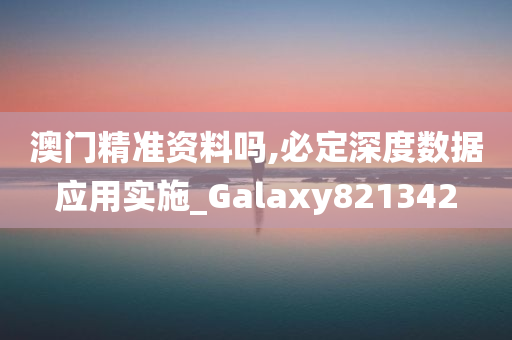 澳门精准资料吗,必定深度数据应用实施_Galaxy821342