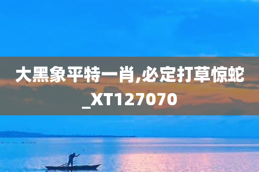 大黑象平特一肖,必定打草惊蛇_XT127070