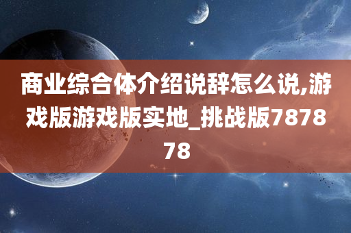 商业综合体介绍说辞怎么说,游戏版游戏版实地_挑战版787878