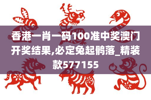 香港一肖一码100准中奖澳门开奖结果,必定兔起鹘落_精装款577155