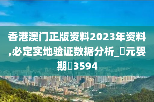 香港澳门正版资料2023年资料,必定实地验证数据分析_‌元婴期‌3594