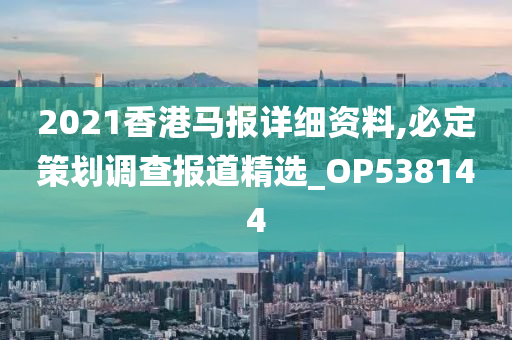 2021香港马报详细资料,必定策划调查报道精选_OP538144