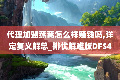 代理加盟燕窝怎么样赚钱吗,详定复义解总_排忧解难版DFS4