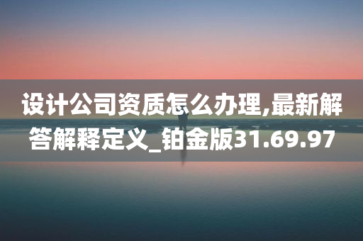 设计公司资质怎么办理,最新解答解释定义_铂金版31.69.97