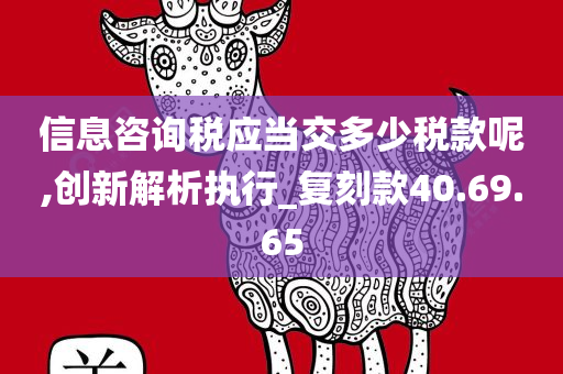 信息咨询税应当交多少税款呢,创新解析执行_复刻款40.69.65