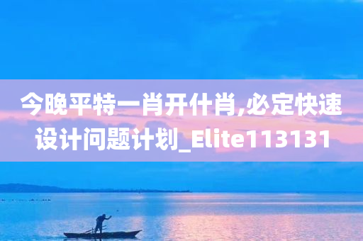 今晚平特一肖开什肖,必定快速设计问题计划_Elite113131