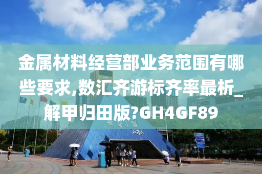 金属材料经营部业务范围有哪些要求,数汇齐游标齐率最析_解甲归田版?GH4GF89