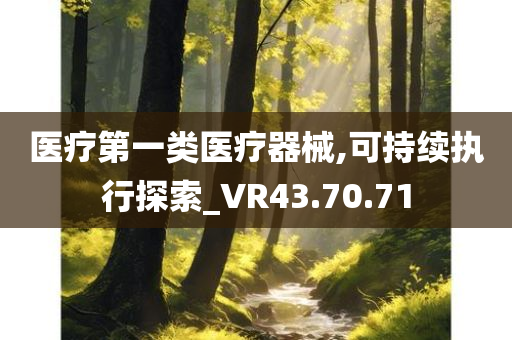 医疗第一类医疗器械,可持续执行探索_VR43.70.71