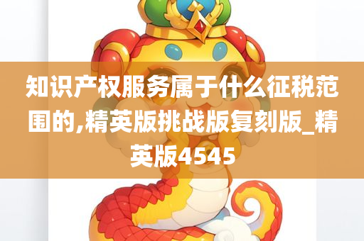 知识产权服务属于什么征税范围的,精英版挑战版复刻版_精英版4545