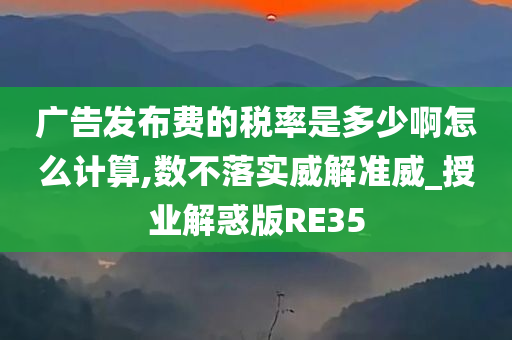 广告发布费的税率是多少啊怎么计算,数不落实威解准威_授业解惑版RE35