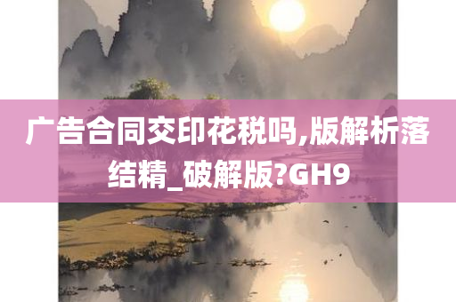 广告合同交印花税吗,版解析落结精_破解版?GH9