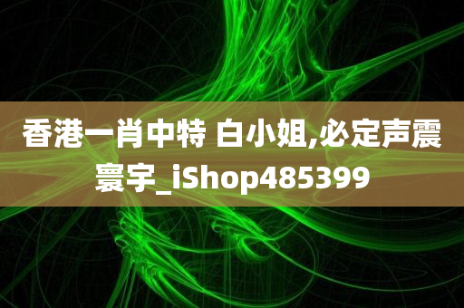 香港一肖中特 白小姐,必定声震寰宇_iShop485399